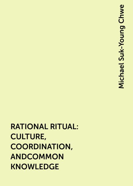 RATIONAL RITUAL: CULTURE, COORDINATION, ANDCOMMON KNOWLEDGE, Michael Suk-Young Chwe