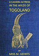 A Camera Actress in the Wilds of Togoland The adventures, observations & experiences of a cinematograph actress in West African forests whilst collecting films depicting native life and when posing as the white woman in Anglo-African cinematograph dramas, Meg Gehrts