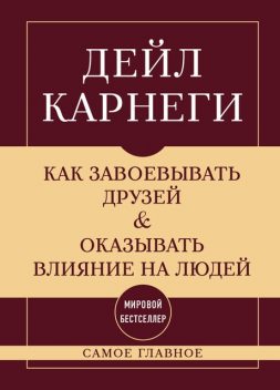 Как завоевывать друзей и оказывать влияние на людей. Самое главное, Дейл Карнеги