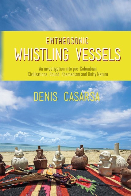 Entheosonic Whistling Vessels: An Investigation Into Pre-Colombian Civilizations, Sound, Shamanism and Unity Nature, Denis Casarsa
