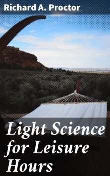 Light Science for Leisure Hours, Richard A.Proctor