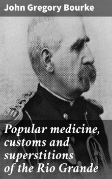 Popular medicine, customs and superstitions of the Rio Grande, John Gregory Bourke