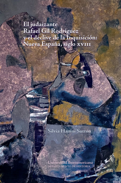 El judaizante Rafael Gil Rodríguez y el declive de la Inquisición: Nueva España, siglo XVIII, Silvia Hamui Sutton