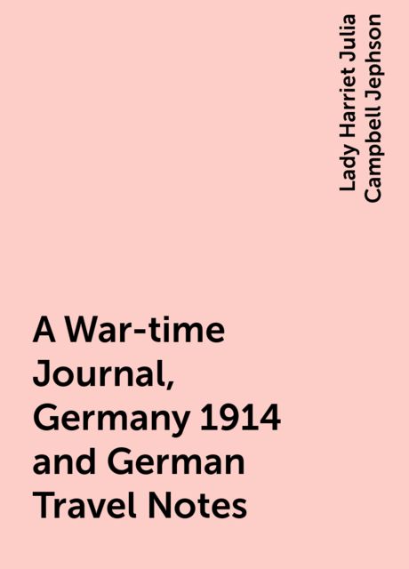 A War-time Journal, Germany 1914 and German Travel Notes, Lady Harriet Julia Campbell Jephson
