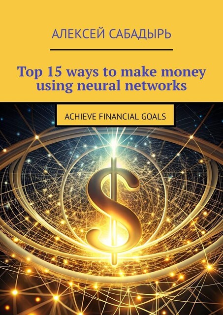 Top 15 ways to make money using neural networks. Achieve financial goals, Алексей Сабадырь