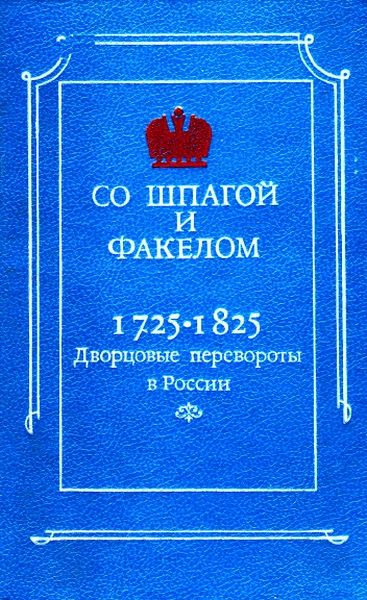Со шпагой и факелом. Дворцовые перевороты в России 1725–1825, М.А. Бойцов