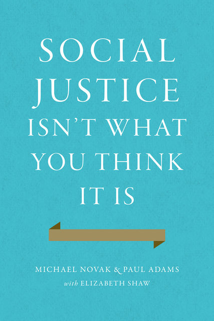 Social Justice Isn't What You Think It Is, Paul Adams, Michael Novak