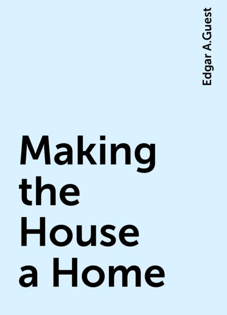 Making the House a Home, Edgar A.Guest