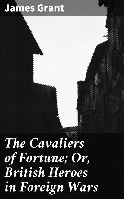 The Cavaliers of Fortune; Or, British Heroes in Foreign Wars, James Grant