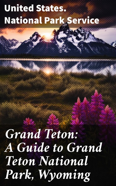 Grand Teton: A Guide to Grand Teton National Park, Wyoming, United States. National Park Service