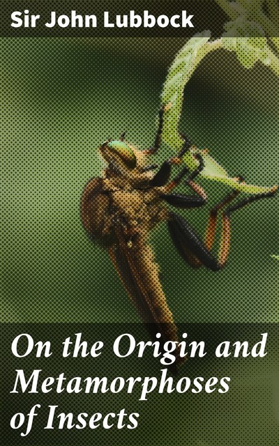 On the Origin and Metamorphoses of Insects, Sir John Lubbock