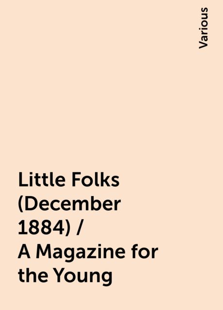 Little Folks (December 1884) / A Magazine for the Young, Various