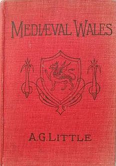 Mediæval Wales / Chiefly in the Twelfth and Thirteenth Centuries: Six Popular Lectures, A.G.Little