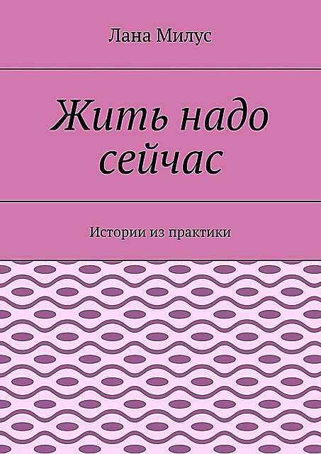 Жить надо сейчас. Истории из практики, Лана Милус