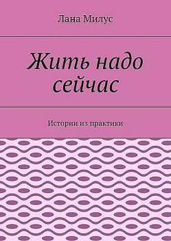 Жить надо сейчас. Истории из практики, Лана Милус