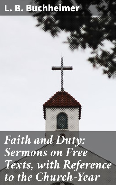 Faith and Duty: Sermons on Free Texts, with Reference to the Church-Year, L.B. Buchheimer