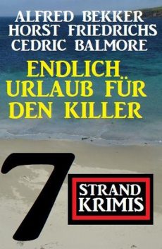 Endlich Urlaub für den Killer: 7 Strand Krimis, Alfred Bekker, Cedric Balmore, Horst Friedrichs