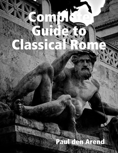 Complete Guide to Classical Rome, Paul den Arend