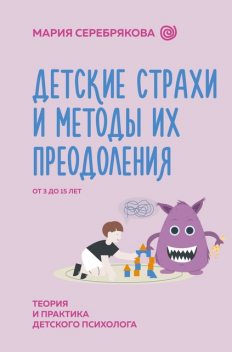 Детские страхи и методы их преодоления от 3 до 15 лет. Теория и практика детского психолога, Мария Серебрякова