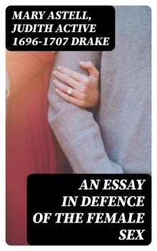 An essay in defence of the female sex, Mary Astell, active 1696–1707 Judith Drake