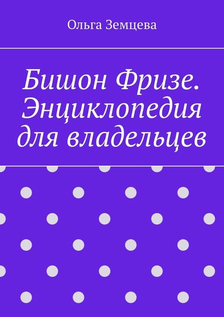 Бишон Фризе. Энциклопедия для владельцев, Ольга Земцева