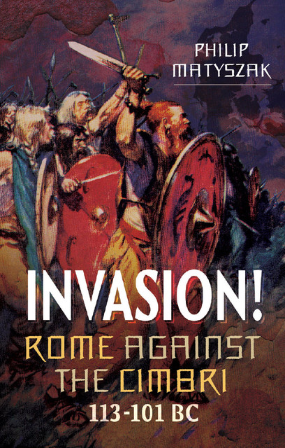 Invasion! Rome Against the Cimbri, 113–101 BC, Philip Matyszak