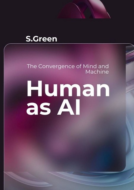 Human as AI. The Convergence of Mind and Machine, Sergey Green