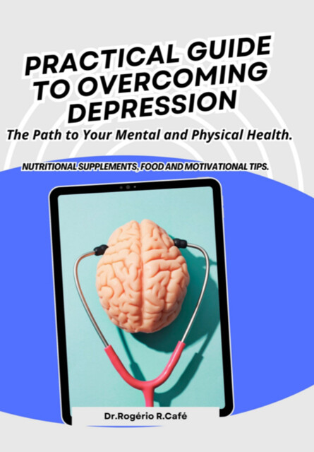 Pratical Guide To Overcoming Depression, rogério R. café