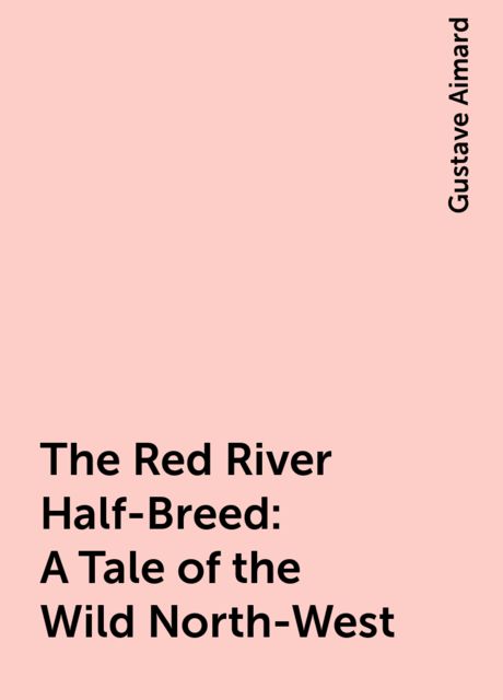 The Red River Half-Breed: A Tale of the Wild North-West, Gustave Aimard