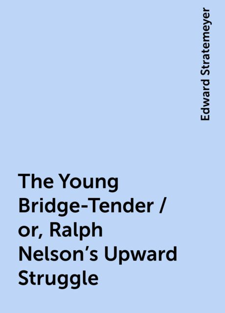 The Young Bridge-Tender / or, Ralph Nelson's Upward Struggle, Edward Stratemeyer