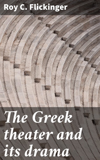 The Greek theater and its drama, Roy C. Flickinger