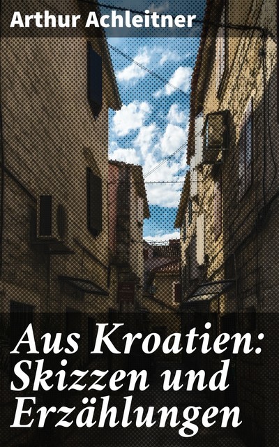 Aus Kroatien: Skizzen und Erzählungen, Arthur Achleitner