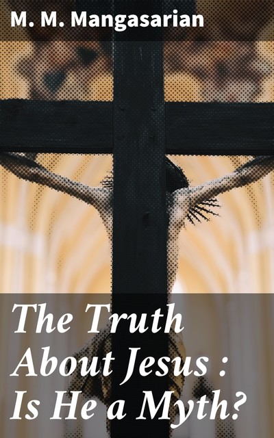 The Truth About Jesus : Is He a Myth, M.M.Mangasarian