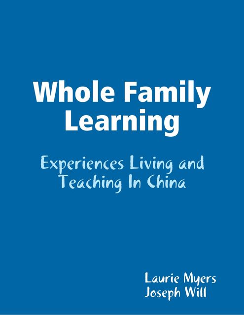 Whole Family Learning: Experiences Living and Teaching In China, Joseph Will, Laurie Myers