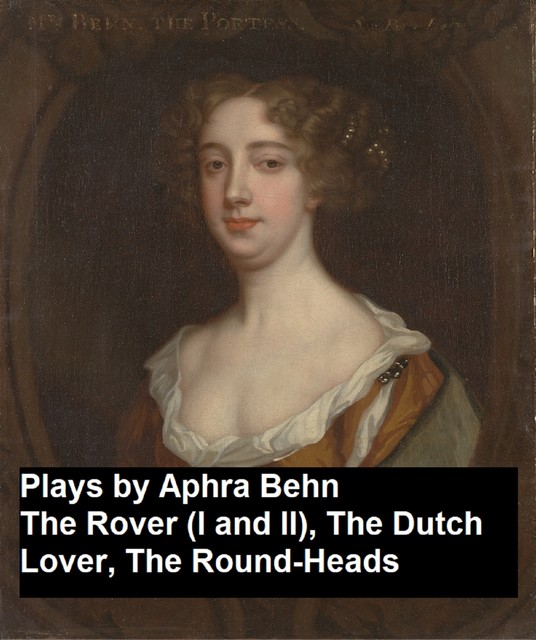 Plays by Aphra Behn – The Rover (I and II), the Dutch Lover, the Round-Heads, Aphra Behn