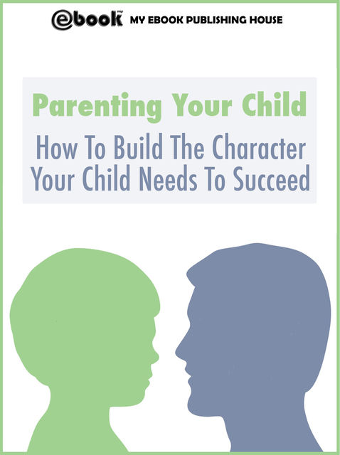 Parenting Your Child: How To Build The Character Your Child Needs To Succeed, My Ebook Publishing House