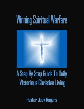Winning Spiritual Warfare: A Step By Step Guide to Daily Victorious Christian Living, Pastor Joey Rogers