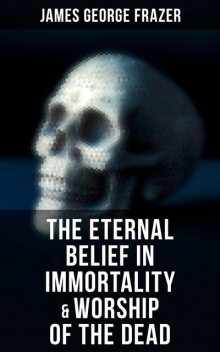 The Eternal Belief in Immortality & Worship of the Dead, James George Frazer