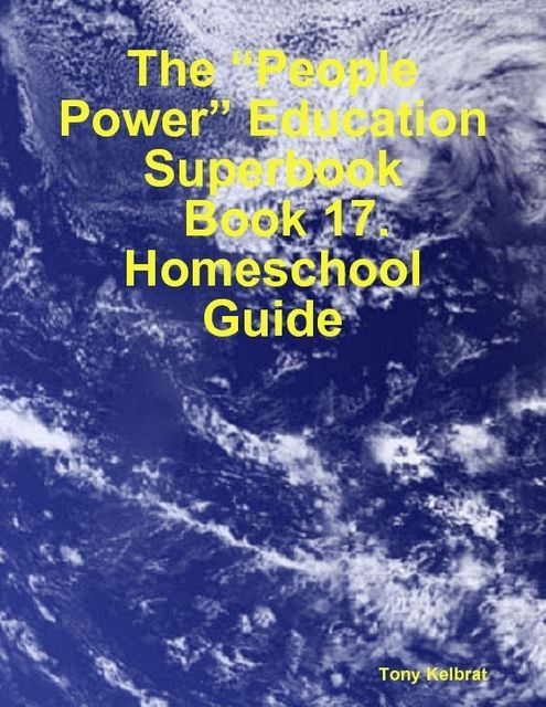 The “People Power” Education Superbook: Book 17. Homeschool Guide, Tony Kelbrat