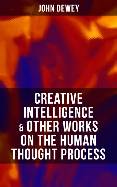 CREATIVE INTELLIGENCE & Other Works on the Human Thought Process, John Dewey