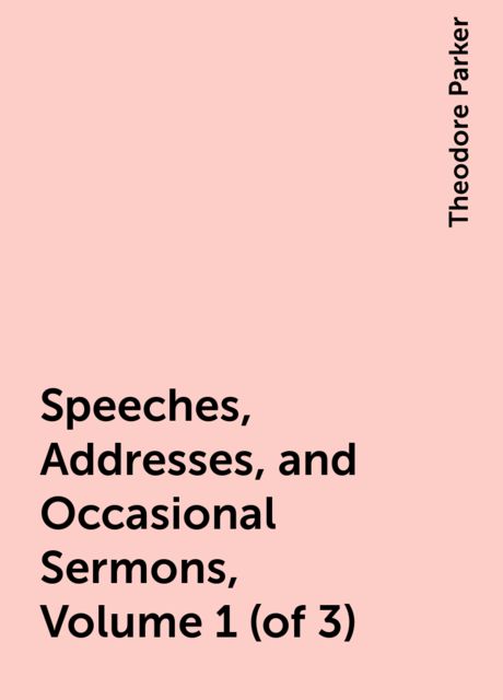 Speeches, Addresses, and Occasional Sermons, Volume 1 (of 3), Theodore Parker