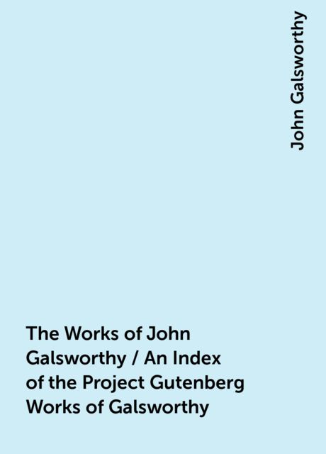 The Works of John Galsworthy / An Index of the Project Gutenberg Works of Galsworthy, John Galsworthy