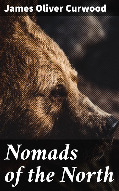 Nomads of the North: A Story of Romance and Adventure under the Open Stars, James Oliver Curwood