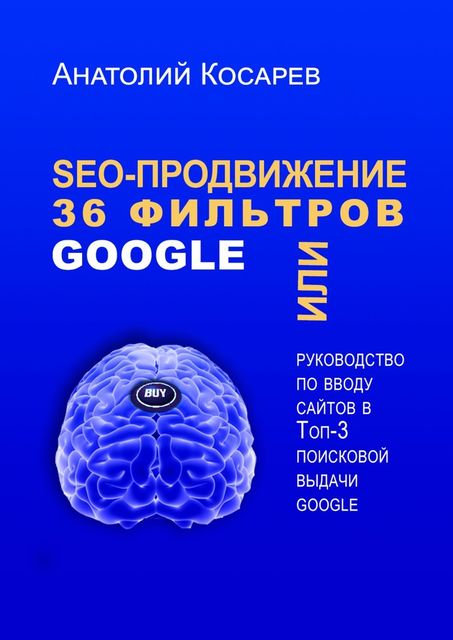 SEO-продвижение. 36 фильтров Google. Или руководство по вводу сайтов в топ-3 поисковой выдачи Google, Анатолий Косарев