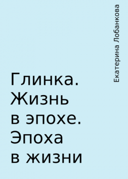 Глинка. Жизнь в эпохе. Эпоха в жизни, Екатерина Лобанкова