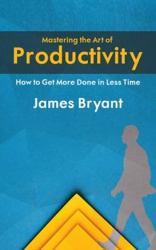 Mastering the Art of Productivity – How to Get More Done in Less Time, James Bryant, Ái