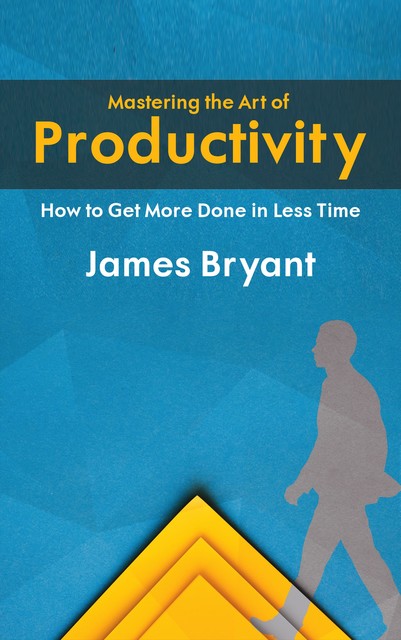 Mastering the Art of Productivity – How to Get More Done in Less Time, James Bryant, Ái