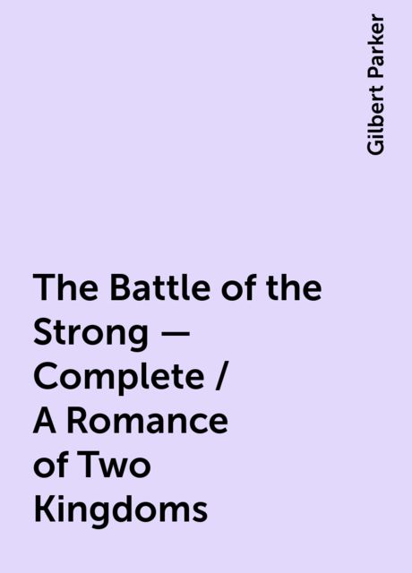 The Battle of the Strong — Complete / A Romance of Two Kingdoms, Gilbert Parker