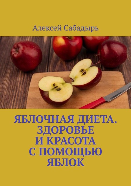 Яблочная диета. Здоровье и красота с помощью яблок, Алексей Сабадырь