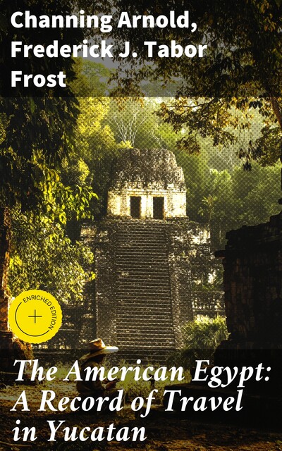 The American Egypt: A Record of Travel in Yucatan, Channing Arnold, Frederick J. Tabor Frost
